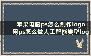 苹果电脑ps怎么制作logo 用ps怎么做人工智能类型logo